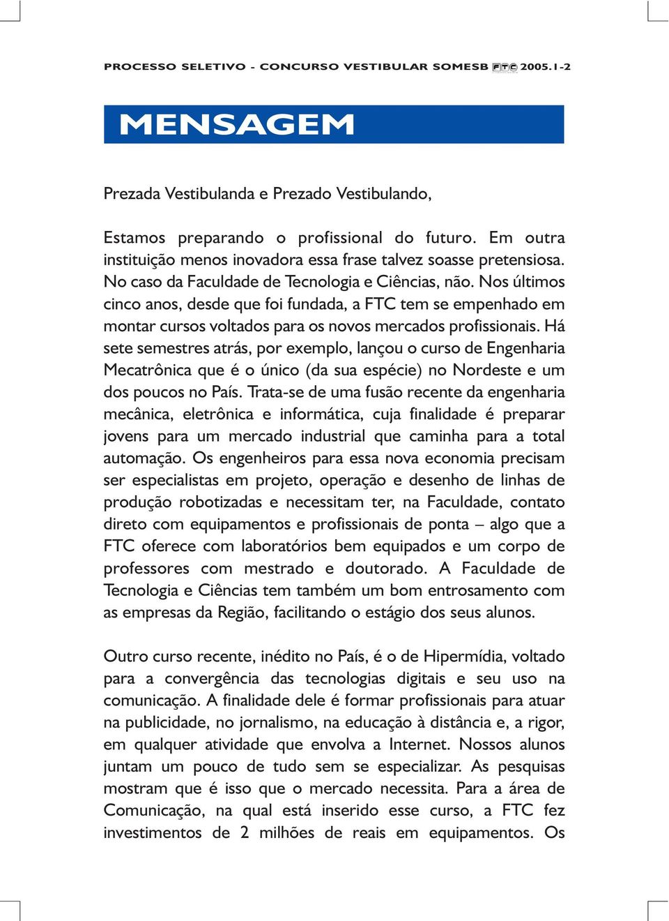 Há sete semestres atrás, por exemplo, lançou o curso de Engenharia Mecatrônica que é o único (da sua espécie) no Nordeste e um dos poucos no País.