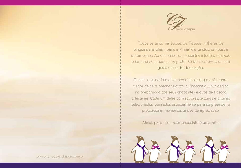 O mesmo cuidado e o carinho que os pinguins têm para cuidar de seus preciosos ovos, a Chocolat du Jour dedica na preparação dos seus chocolates e ovos de