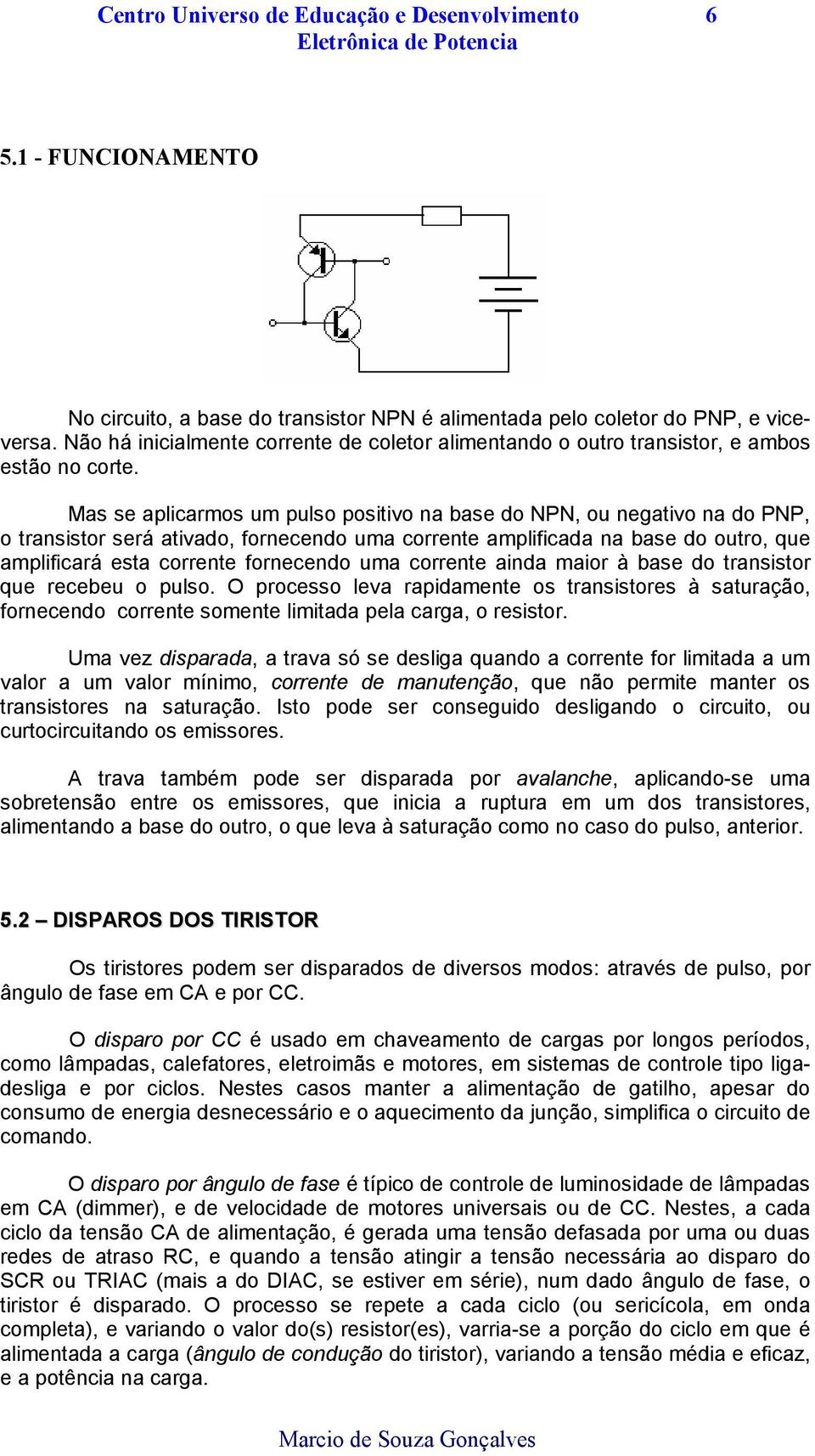 Mas se aplicarmos um pulso positivo na base do NPN, ou negativo na do PNP, o transistor será ativado, fornecendo uma corrente amplificada na base do outro, que amplificará esta corrente fornecendo