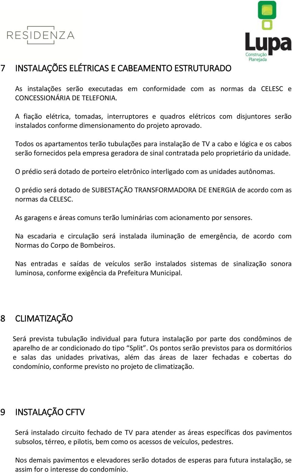 Todos os apartamentos terão tubulações para instalação de TV a cabo e lógica e os cabos serão fornecidos pela empresa geradora de sinal contratada pelo proprietário da unidade.