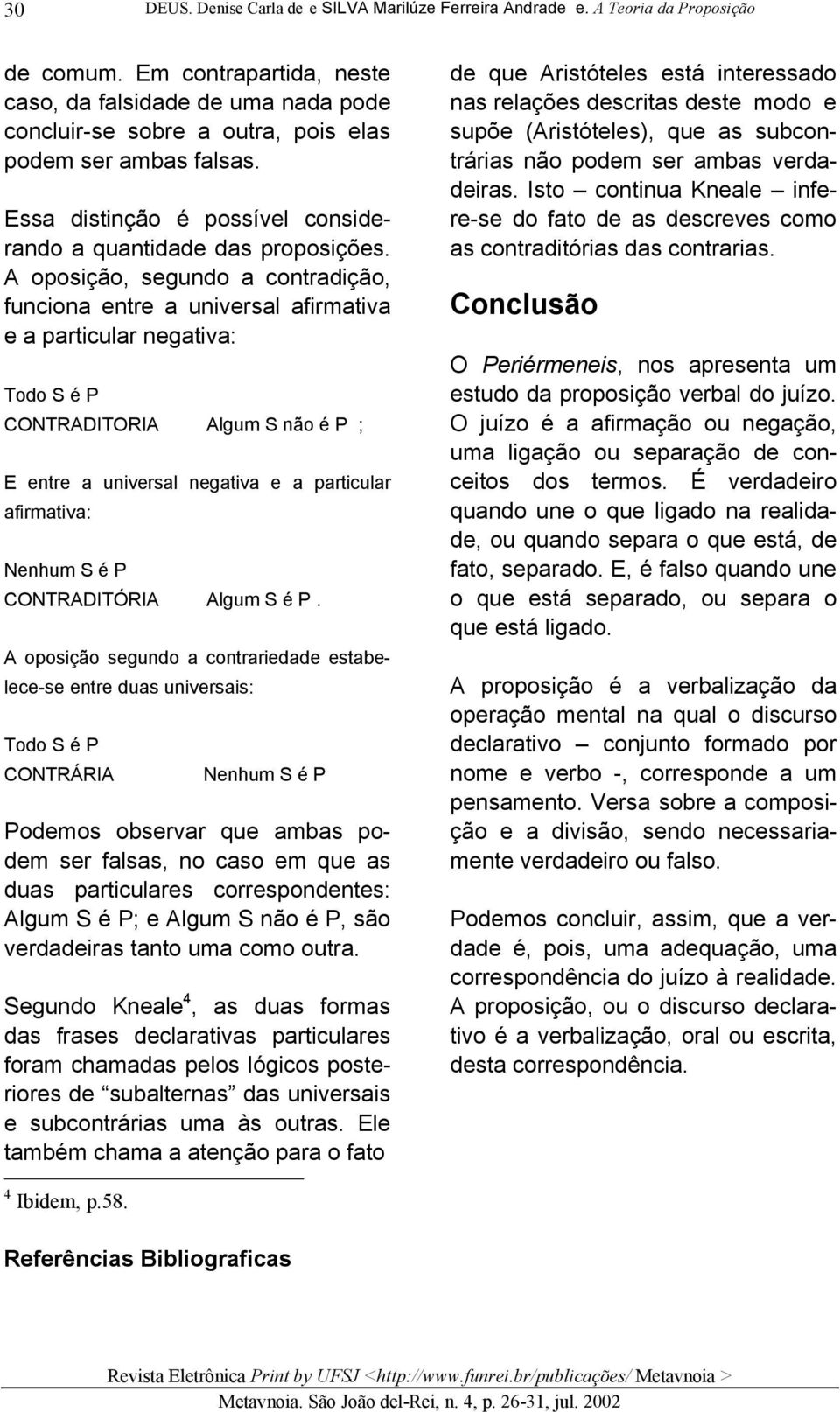 A oposição, segundo a contradição, funciona entre a universal afirmativa e a particular negativa: Todo S é P CONTRADITORIA Algum S não é P ; E entre a universal negativa e a particular afirmativa: