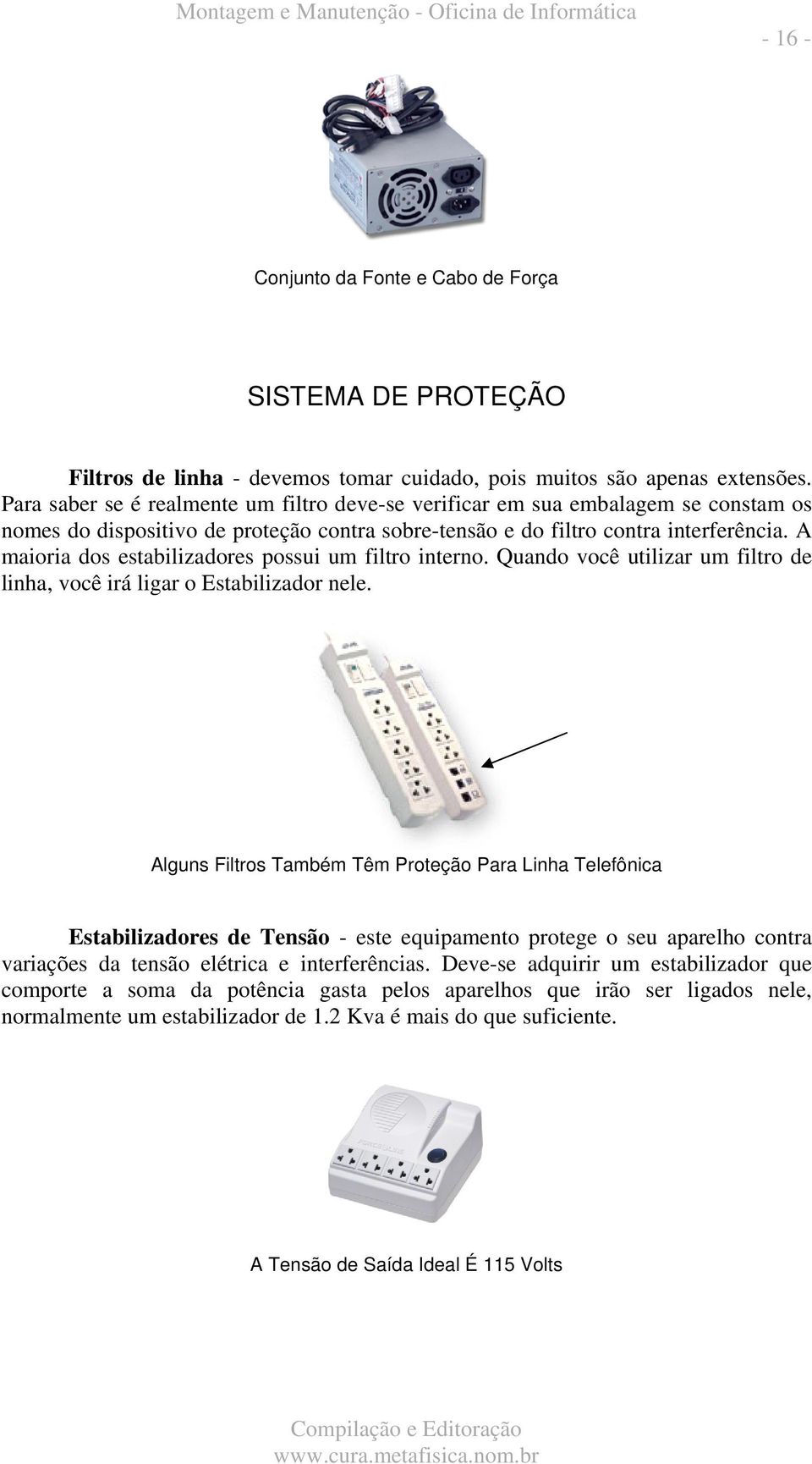 A maioria dos estabilizadores possui um filtro interno. Quando você utilizar um filtro de linha, você irá ligar o Estabilizador nele.