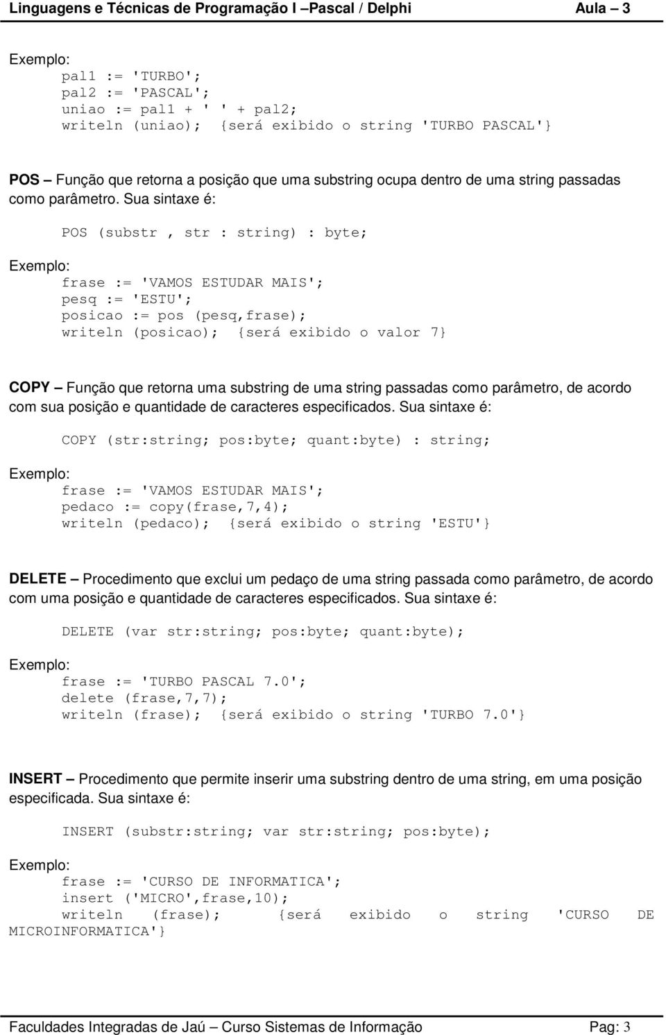 Sua sintaxe é: POS (substr, str : string) : byte; frase := 'VAMOS ESTUDAR MAIS'; pesq := 'ESTU'; posicao := pos (pesq,frase); writeln (posicao); {será exibido o valor 7} COPY Função que retorna uma