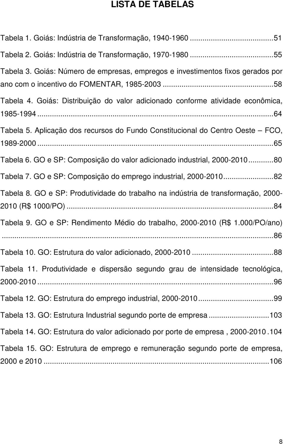 Goiás: Distribuição do valor adicionado conforme atividade econômica, 1985-1994... 64 Tabela 5. Aplicação dos recursos do Fundo Constitucional do Centro Oeste FCO, 1989-2000... 65 Tabela 6.