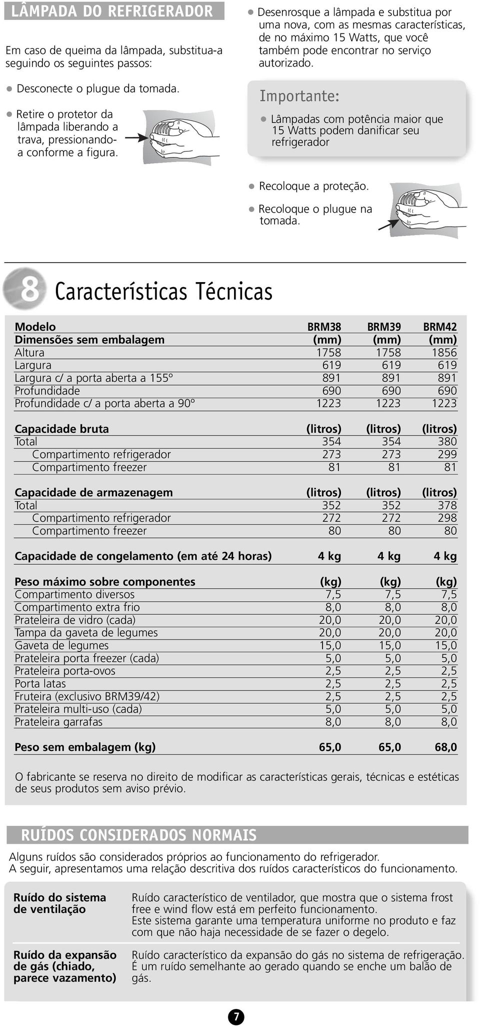 Desenrosque a lâmpada e substitua por uma nova, com as mesmas características, de no máximo 15 Watts, que você também pode encontrar no serviço autorizado.