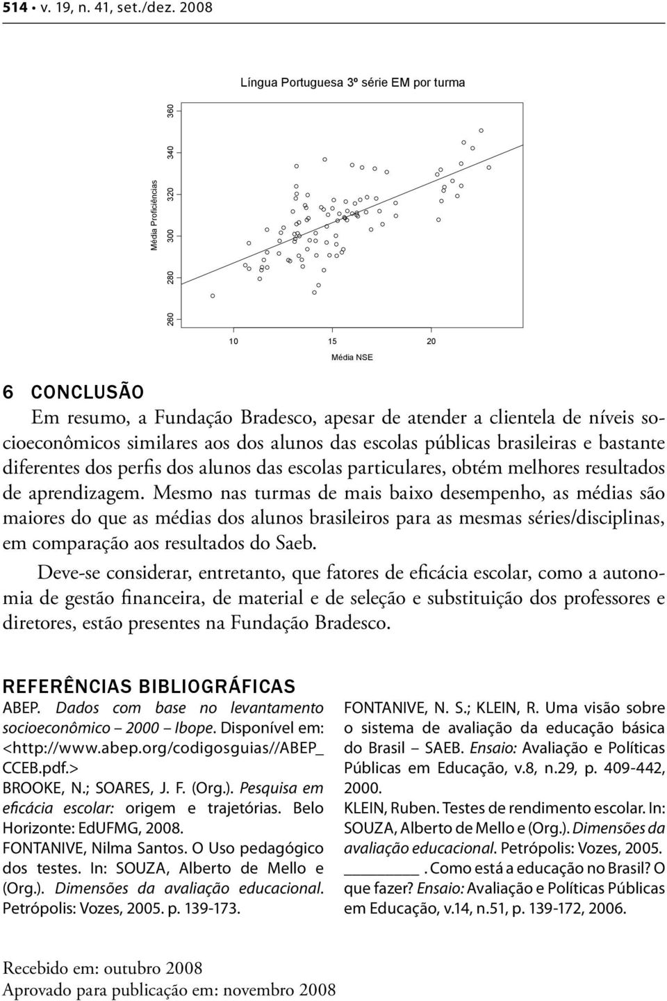 socioeconômicos similares aos dos alunos das escolas públicas brasileiras e bastante diferentes dos perfis dos alunos das escolas particulares, obtém melhores resultados de aprendizagem.