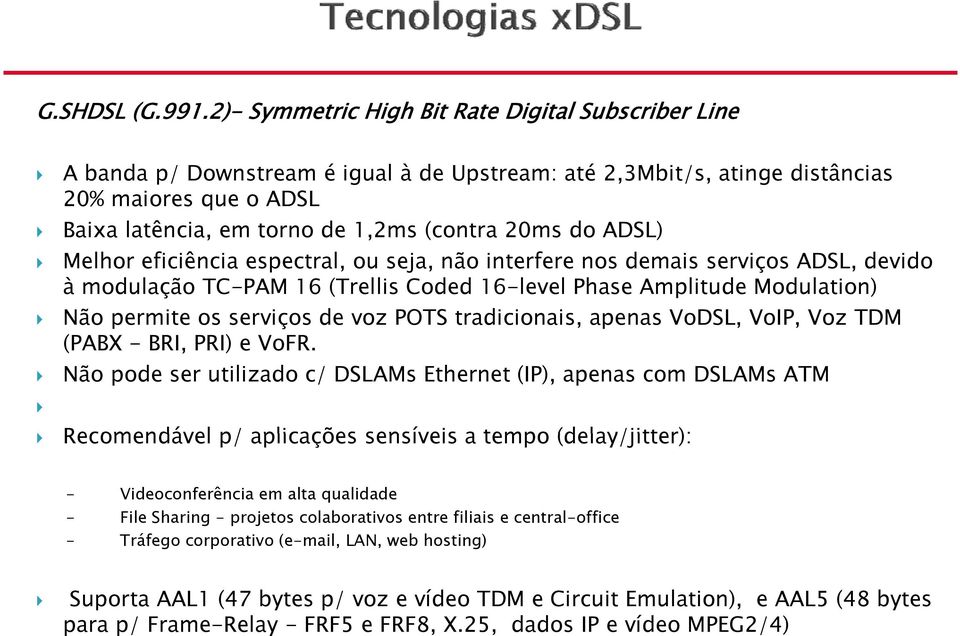 do ADSL) Melhor eficiência iê i espectral, ou seja, não interfere nos demais serviços ADSL, devido à modulação TC-PAM 16 (Trellis Coded 16-level Phase Amplitude Modulation) Não permite os serviços de
