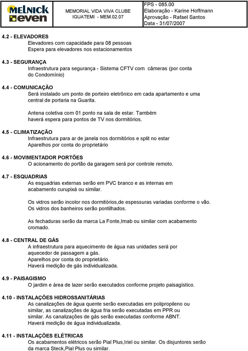 4 - COMUNICAÇÃO Será instalado um ponto de porteiro eletrônico em cada apartamento e uma central de portaria na Guarita. Antena coletiva com 01 ponto na sala de estar.