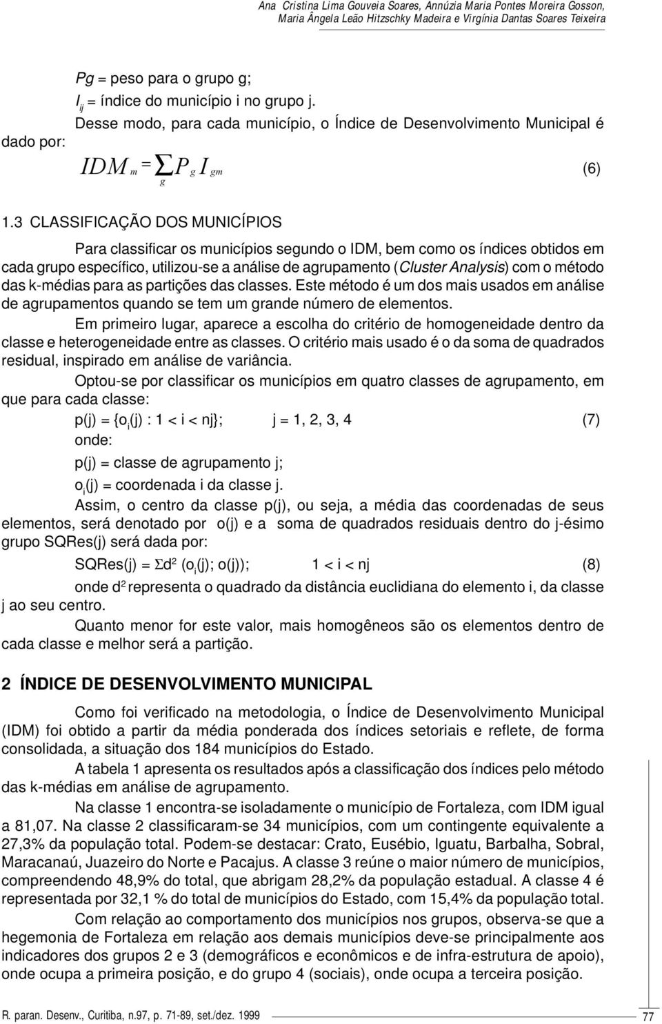 das k-médias para as partições das classes. Este método é um dos mais usados em análise de agrupamentos quando se tem um grande número de elementos.