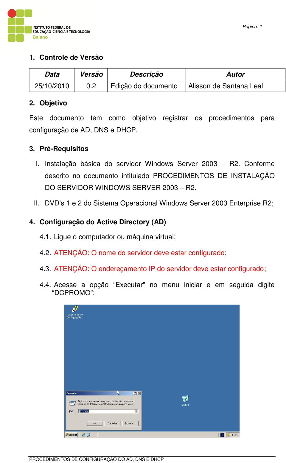 Conforme descrito no documento intitulado PROCEDIMENTOS DE INSTALAÇÃO DO SERVIDOR WINDOWS SERVER 2003 R2. II. DVD s 1 e 2 do Sistema Operacional Windows Server 2003 Enterprise R2; 4.