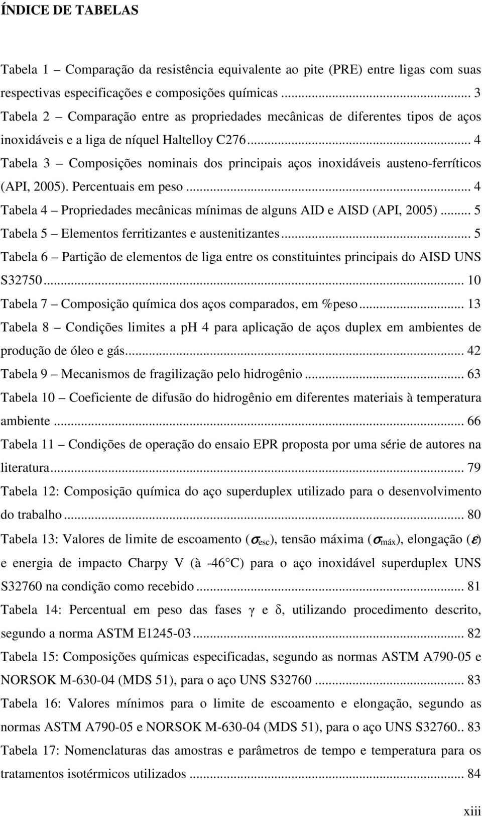 .. 4 Tabela 3 Composições nominais dos principais aços inoxidáveis austeno-ferríticos (API, 2005). Percentuais em peso... 4 Tabela 4 Propriedades mecânicas mínimas de alguns AID e AISD (API, 2005).