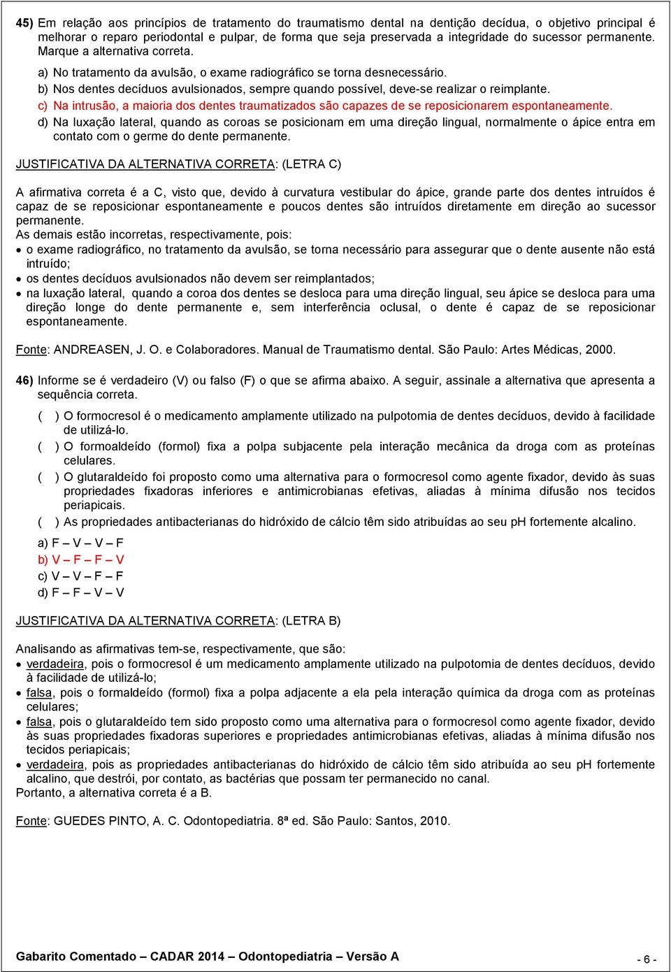 b) Nos dentes decíduos avulsionados, sempre quando possível, deve-se realizar o reimplante. c) Na intrusão, a maioria dos dentes traumatizados são capazes de se reposicionarem espontaneamente.