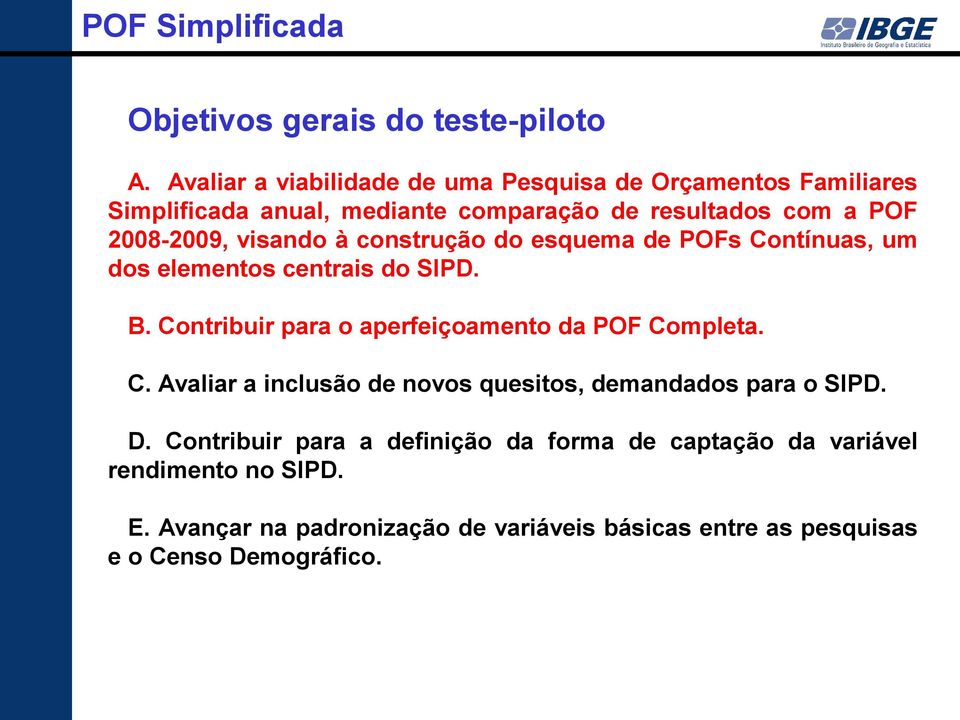 visando à construção do esquema de POFs Contínuas, um dos elementos centrais do SIPD. B. Contribuir para o aperfeiçoamento da POF Completa. C. Avaliar a inclusão de novos quesitos, demandados para o SIPD.