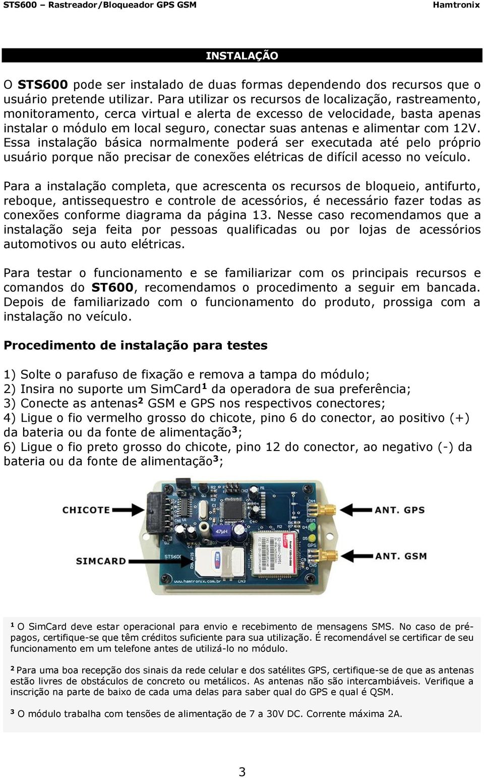 alimentar com 12V. Essa instalação básica normalmente poderá ser executada até pelo próprio usuário porque não precisar de conexões elétricas de difícil acesso no veículo.