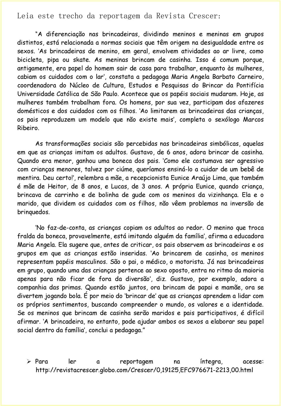 Isso é comum porque, antigamente, era papel do homem sair de casa para trabalhar, enquanto às mulheres, cabiam os cuidados com o lar, constata a pedagoga Maria Angela Barbato Carneiro, coordenadora