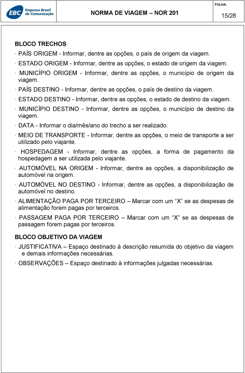 ESTADO DESTINO - Informar, dentre as opções, o estado de destino da viagem. MUNICÍPIO DESTINO - Informar, dentre as opções, o município de destino da viagem.