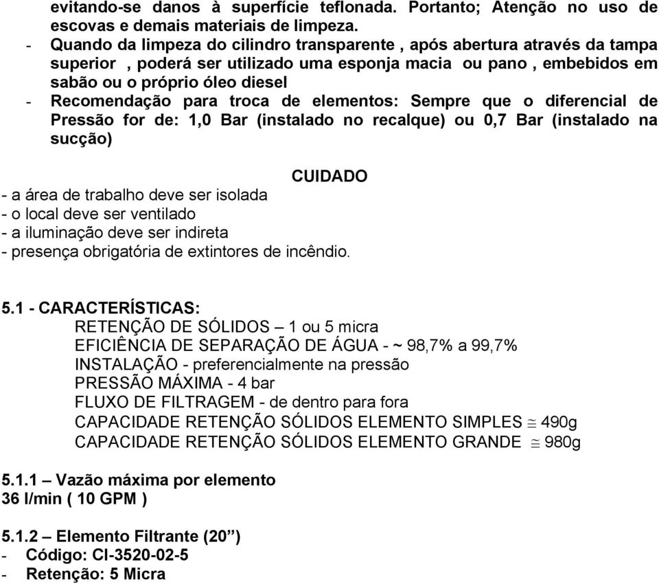 troca de elementos: Sempre que o diferencial de Pressão for de: 1,0 Bar (instalado no recalque) ou 0,7 Bar (instalado na sucção) CUIDADO - a área de trabalho deve ser isolada - o local deve ser