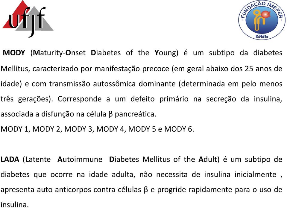 Corresponde a um defeito primário na secreção da insulina, associada a disfunção na célula β pancreática. MODY 1, MODY 2, MODY 3, MODY 4, MODY 5 e MODY 6.
