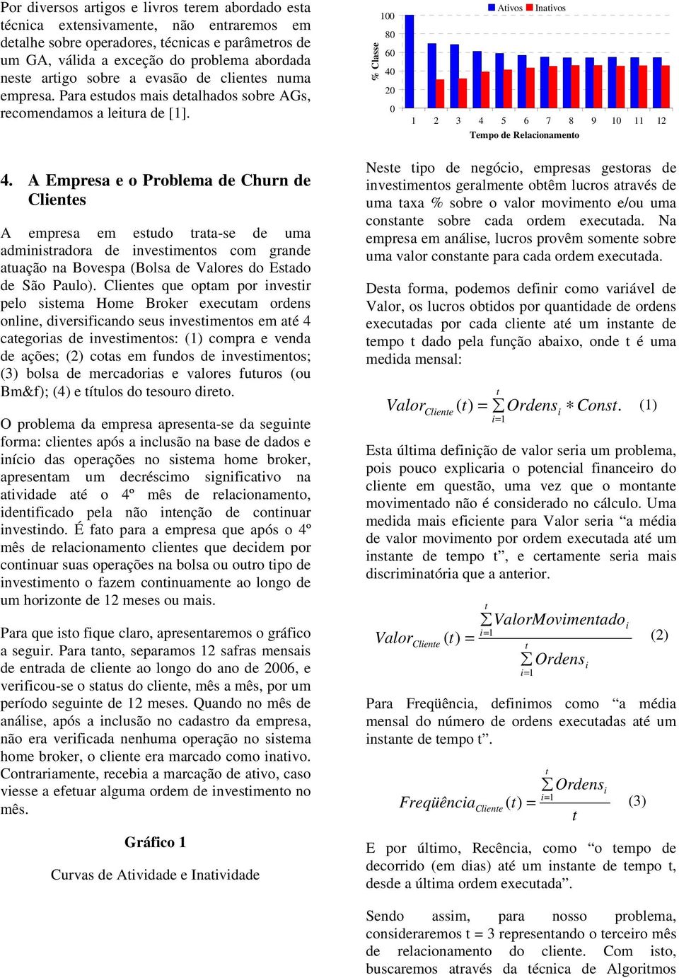 A Empresa e o Problema de Churn de Clenes A empresa em esudo raa-se de uma admnsradora de nvesmenos com grande auação na Bovespa (Bolsa de Valores do Esado de São Paulo).