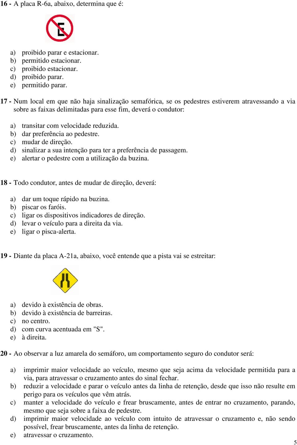 b) dar preferência ao pedestre. c) mudar de direção. d) sinalizar a sua intenção para ter a preferência de passagem. e) alertar o pedestre com a utilização da buzina.