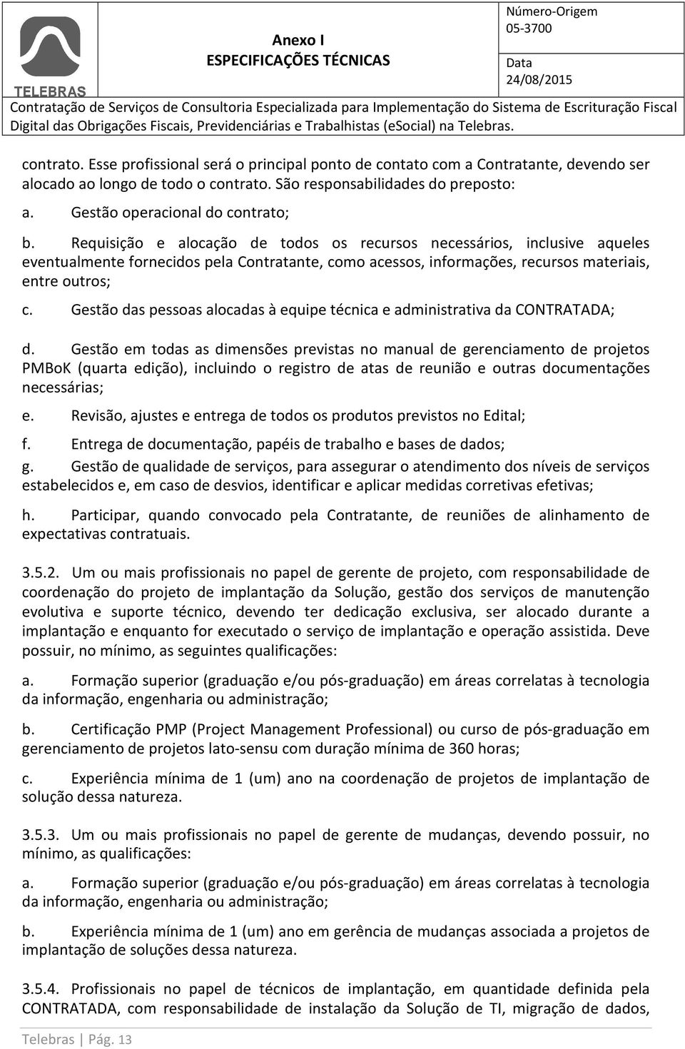 Requisição e alocação de todos os recursos necessários, inclusive aqueles eventualmente fornecidos pela Contratante, como acessos, informações, recursos materiais, entre outros; c.