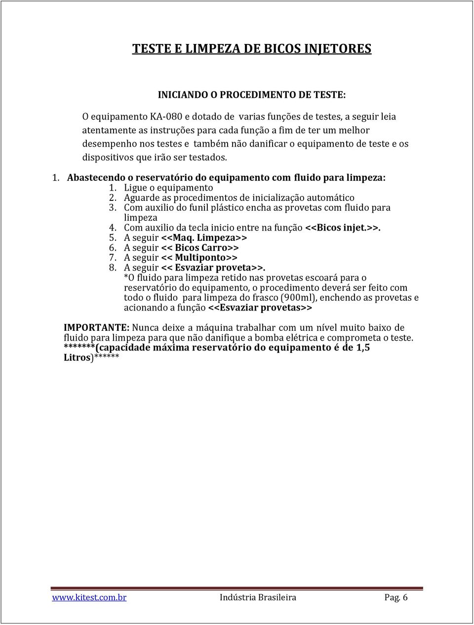 Ligue o equipamento 2. Aguarde as procedimentos de inicialização automático 3. Com auxilio do funil plástico encha as provetas com fluido para limpeza 4.