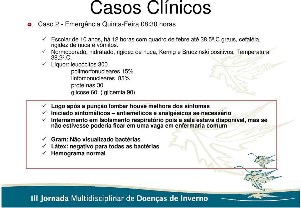 Líquor: leucócitos 300 polimorfonucleares 15% linfomonucleares 85% proteínas 30 glicose 60 ( glicemia 90) Logo após a punção lombar houve melhora dos sintomas niciado