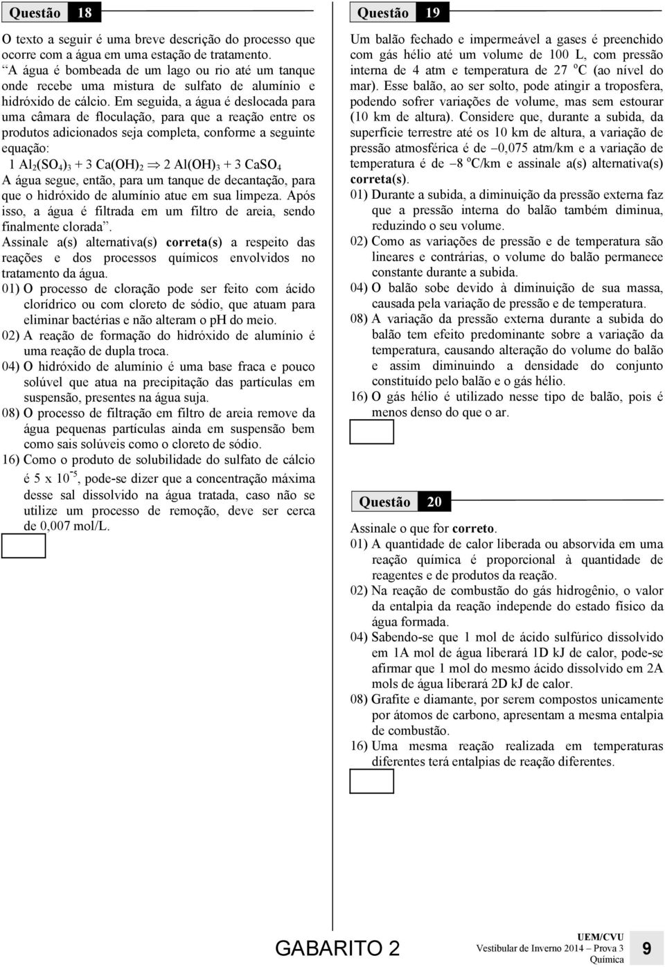 Em seguida, a água é deslocada para uma câmara de floculação, para que a reação entre os produtos adicionados seja completa, conforme a seguinte equação: 1 Al 2 (SO 4 ) 3 + 3 Ca(OH) 2 2 Al(OH) 3 + 3