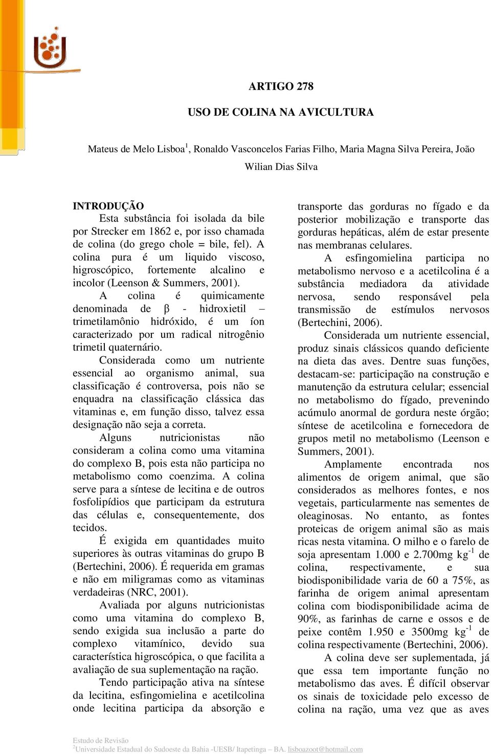 A colina é quimicamente denominada de β - hidroxietil trimetilamônio hidróxido, é um íon caracterizado por um radical nitrogênio trimetil quaternário.