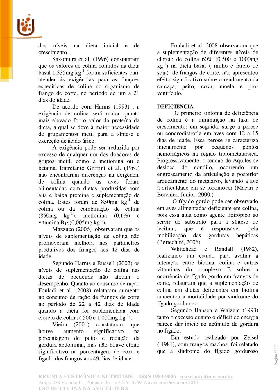 De acordo com Harms (1993), a exigência de colina será maior quanto mais elevado for o valor da proteína da dieta, a qual se deve à maior necessidade de grupamentos metil para a síntese e excreção de