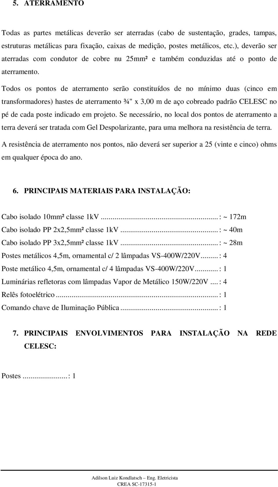 Todos os pontos de aterramento serão constituídos de no mínimo duas (cinco em transformadores) hastes de aterramento ¾" x 3,00 m de aço cobreado padrão CELESC no pé de cada poste indicado em projeto.