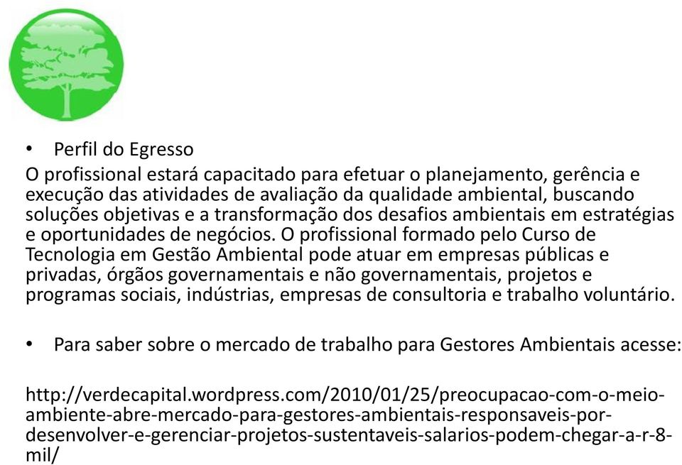 O profissional formado pelo Curso de Tecnologia em Gestão Ambiental pode atuar em empresas públicas e privadas, órgãos governamentais e não governamentais, projetos e programas sociais, indústrias,