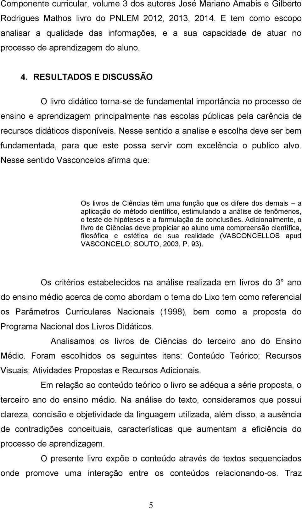 RESULTADOS E DISCUSSÃO O livro didático torna-se de fundamental importância no processo de ensino e aprendizagem principalmente nas escolas públicas pela carência de recursos didáticos disponíveis.