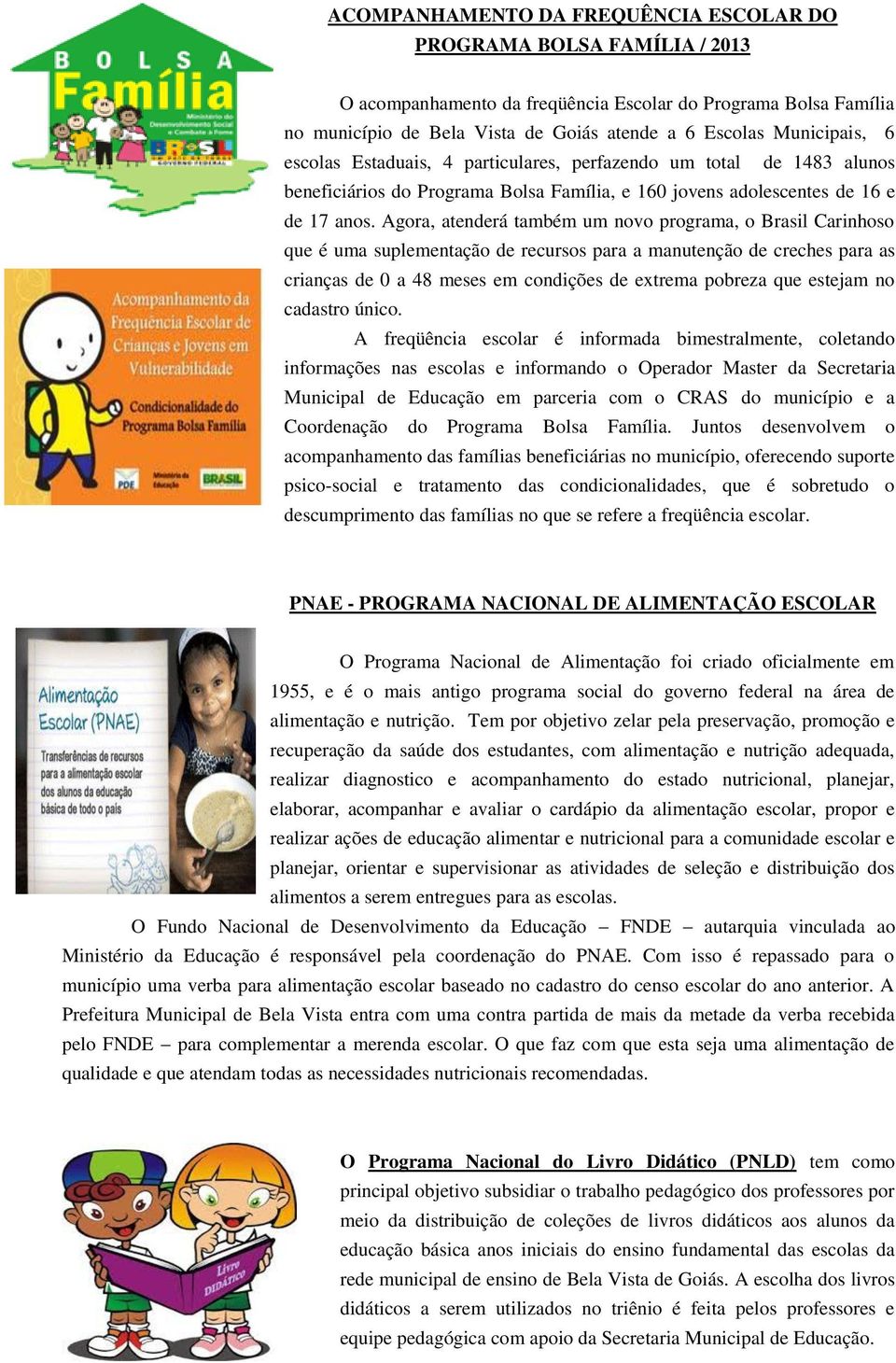 Agora, atenderá também um novo programa, o Brasil Carinhoso que é uma suplementação de recursos para a manutenção de creches para as crianças de 0 a 48 meses em condições de extrema pobreza que