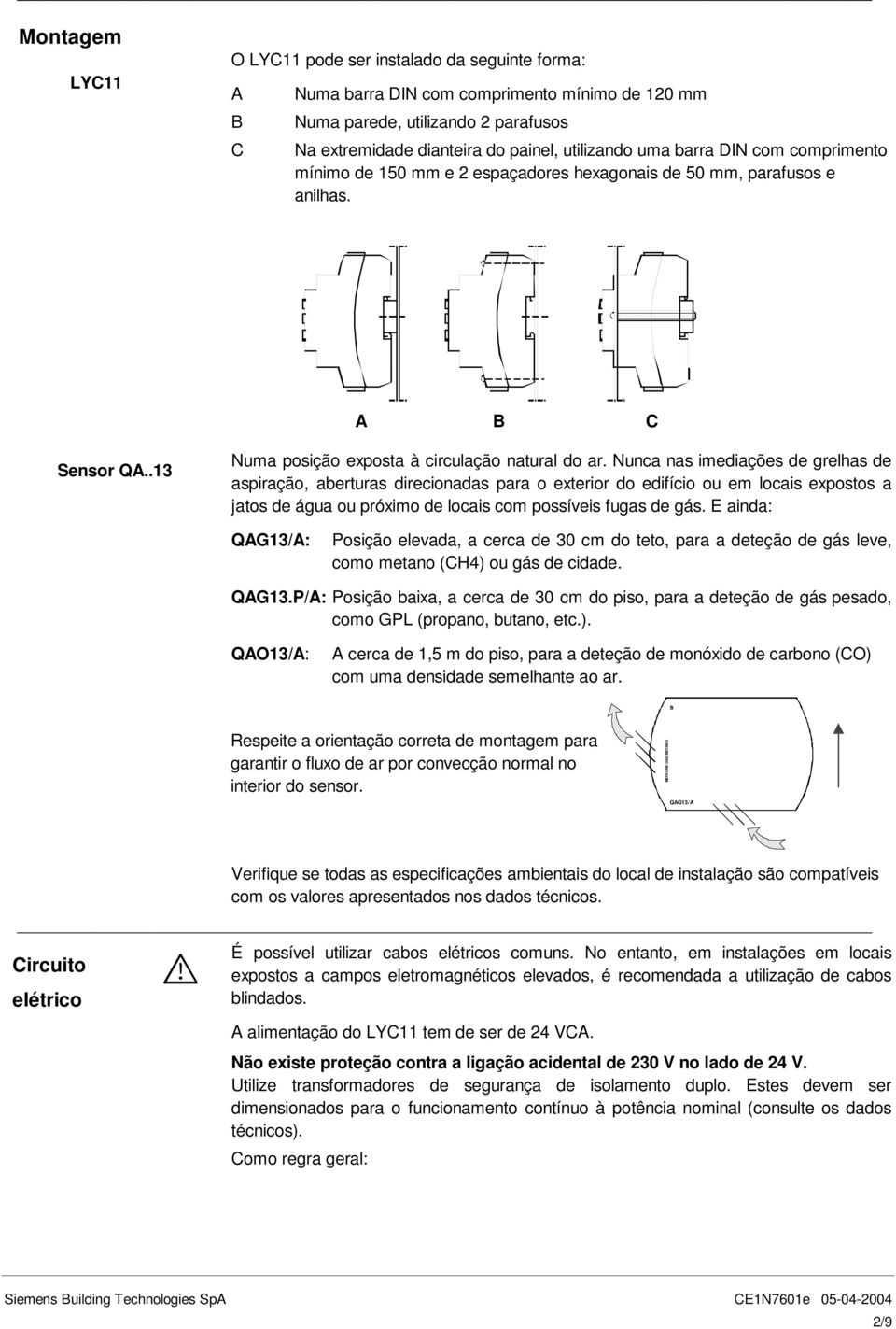 Nunca nas imediações de grelhas de aspiração, aberturas direcionadas para o exterior do edifício ou em locais expostos a jatos de água ou próximo de locais com possíveis fugas de gás.