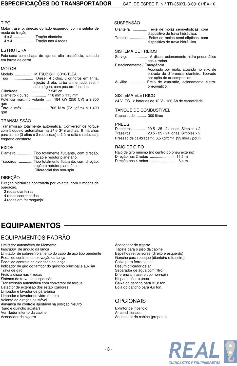 .. Diesel, 4 ciclos, 6 cilindros em linha, injeção direta, turbo alimentado, resfriado a água, com pós-arrefecedor. Cilindrada... 7.545 cc Diâmetro x curso... 118 mm x 115 mm Potência máx. no volante.