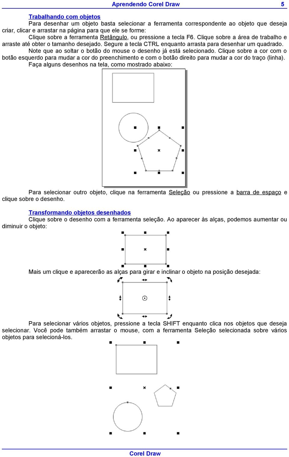 Note que ao soltar o botão do mouse o desenho já está selecionado. Clique sobre a cor com o botão esquerdo para mudar a cor do preenchimento e com o botão direito para mudar a cor do traço (linha).