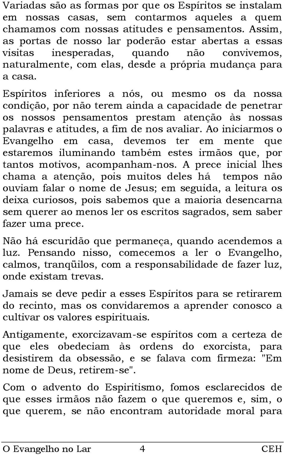 Espíritos inferiores a nós, ou mesmo os da nossa condição, por não terem ainda a capacidade de penetrar os nossos pensamentos prestam atenção às nossas palavras e atitudes, a fim de nos avaliar.