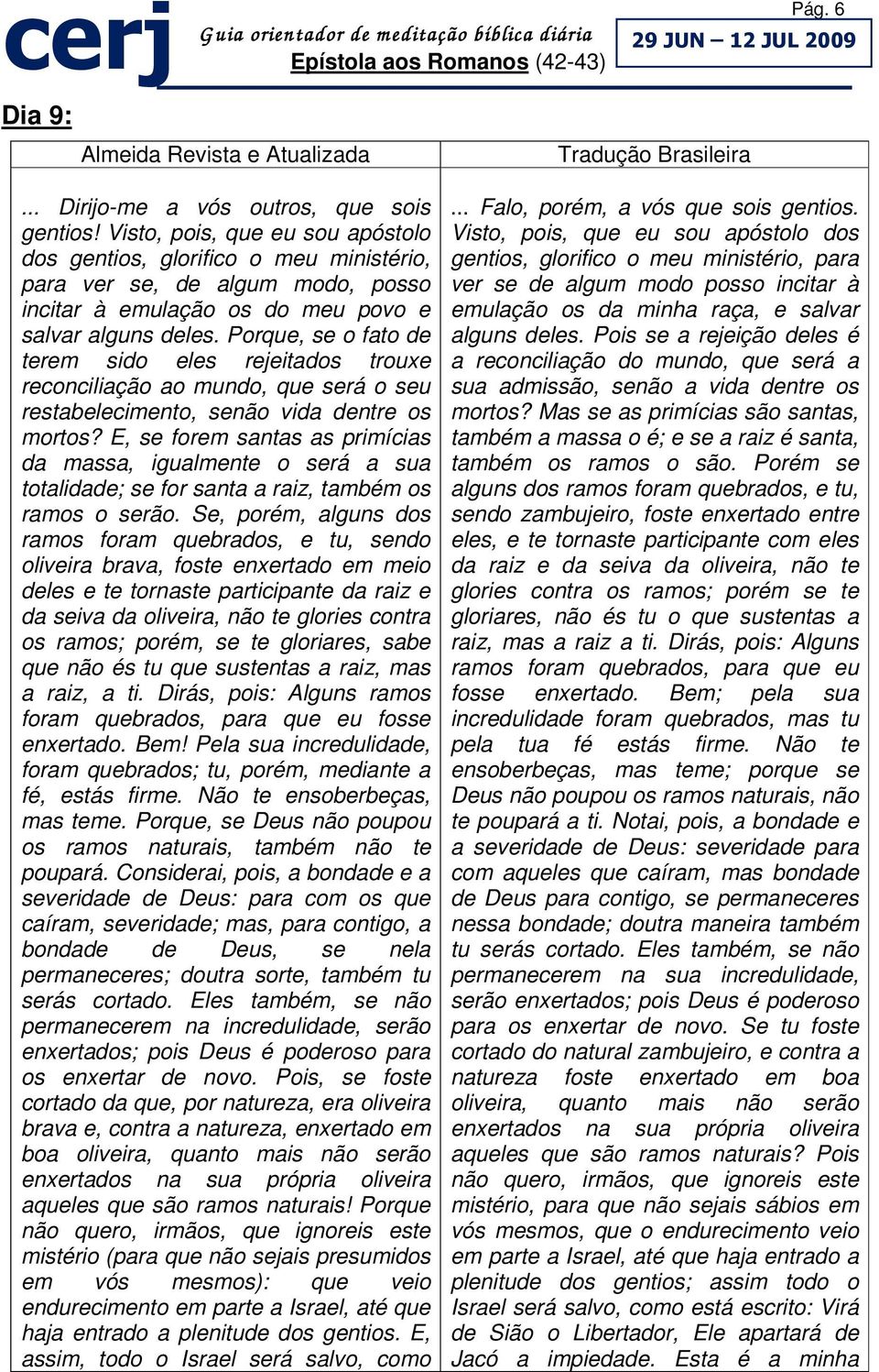 Porque, se o fato de terem sido eles rejeitados trouxe reconciliação ao mundo, que será o seu restabelecimento, senão vida dentre os mortos?