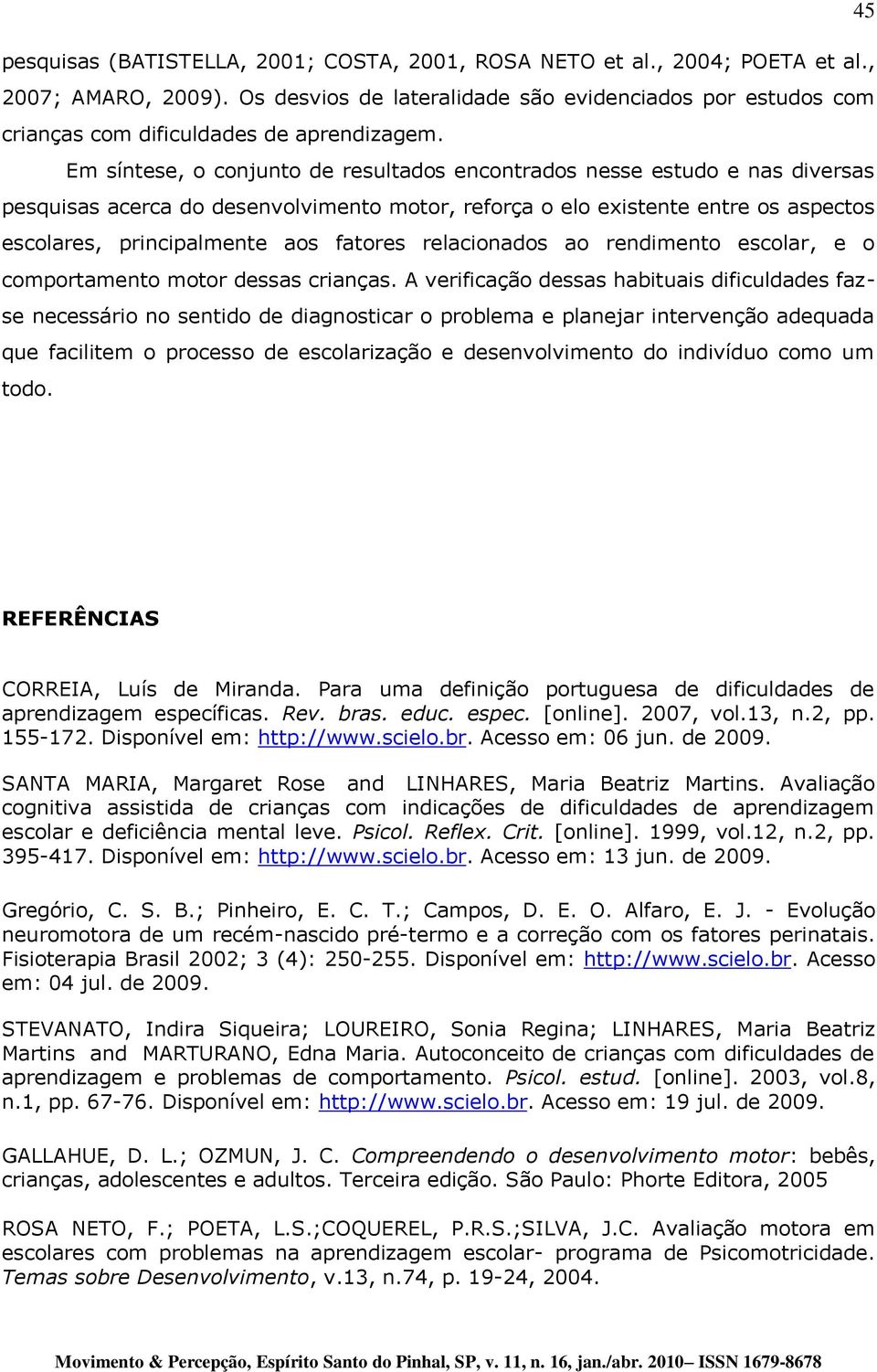 Em síntese, o conjunto de resultados encontrados nesse estudo e nas diversas pesquisas acerca do desenvolvimento motor, reforça o elo existente entre os aspectos escolares, principalmente aos fatores