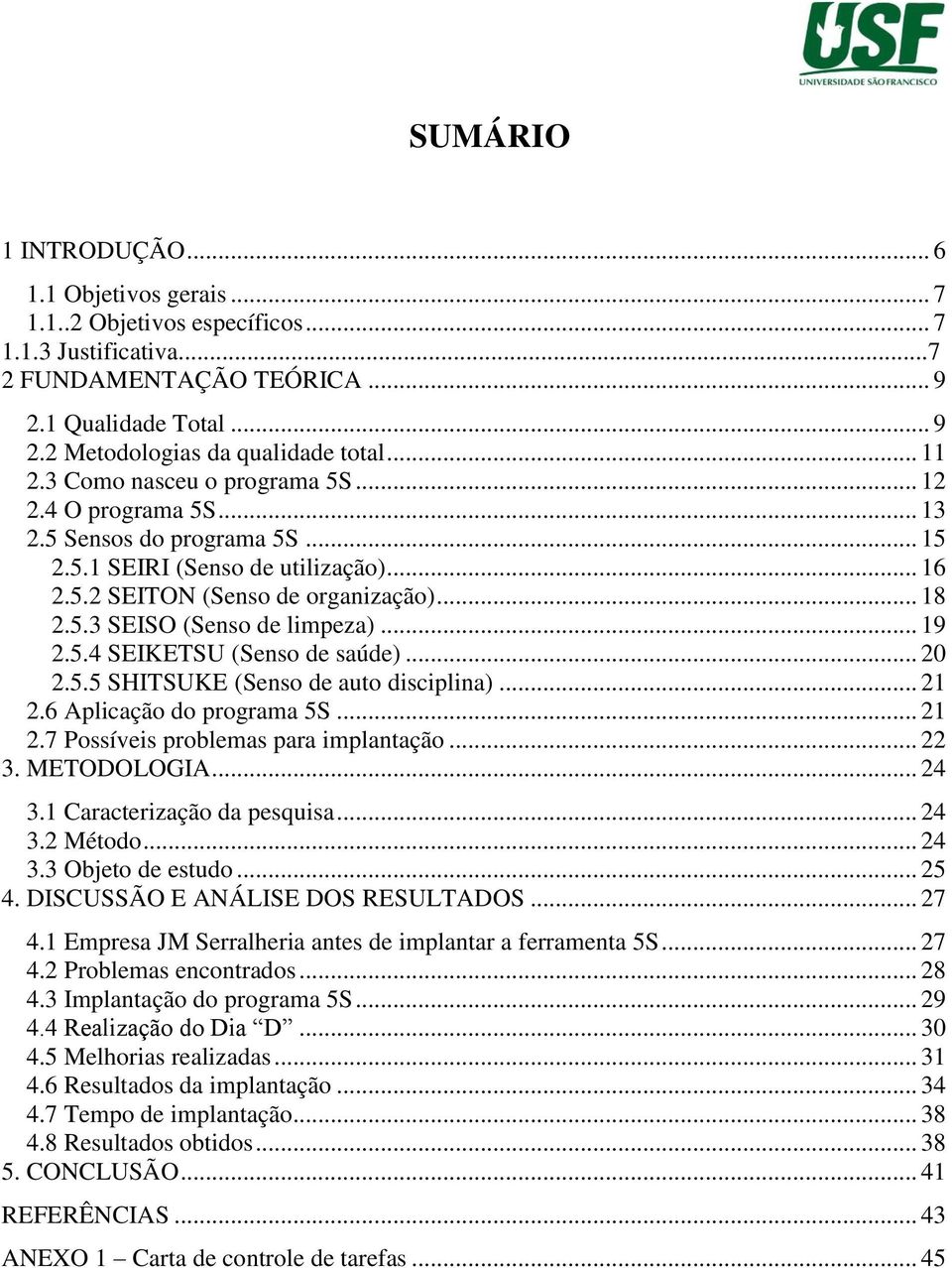 .. 19 2.5.4 SEIKETSU (Senso de saúde)... 20 2.5.5 SHITSUKE (Senso de auto disciplina)... 21 2.6 Aplicação do programa 5S... 21 2.7 Possíveis problemas para implantação... 22 3. METODOLOGIA... 24 3.