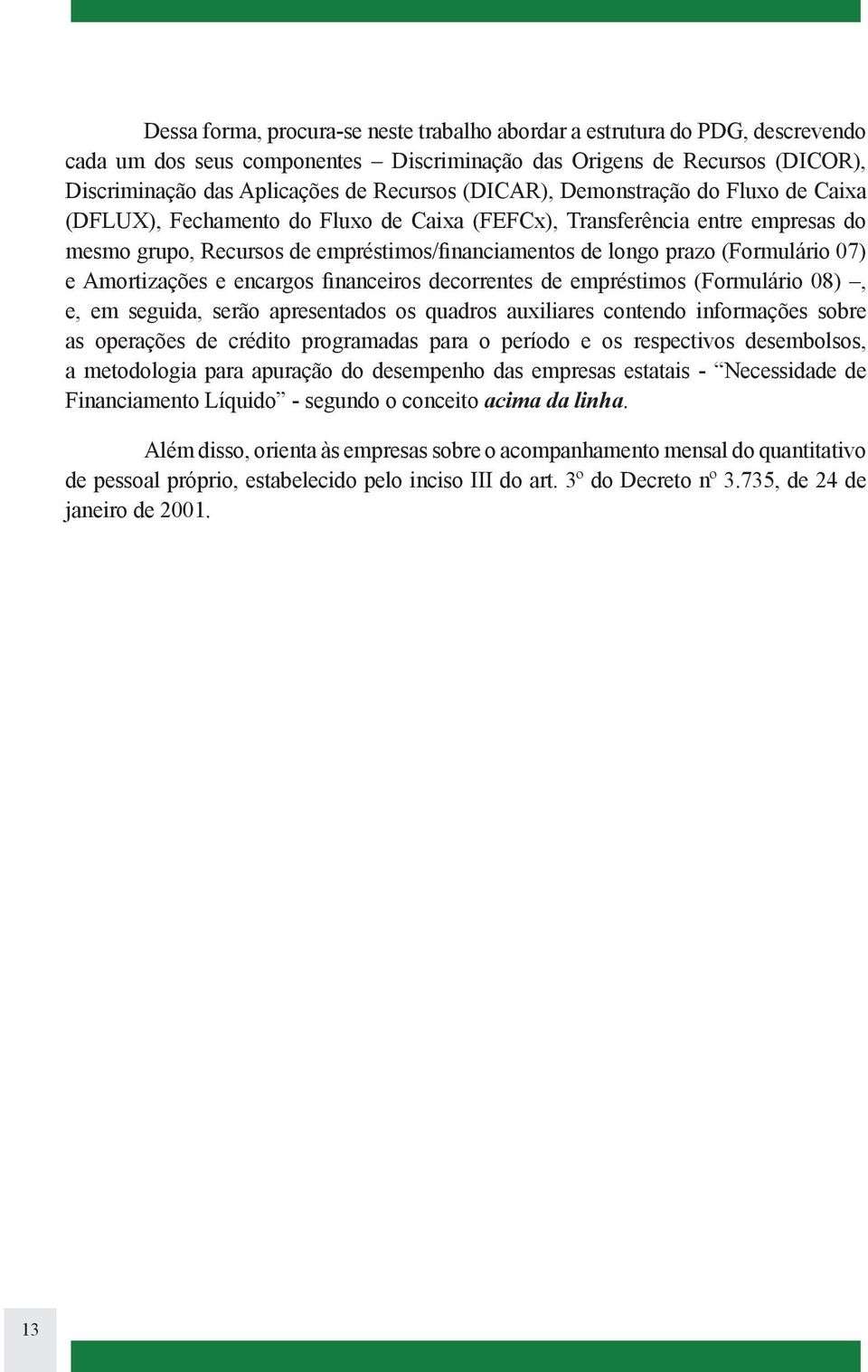 07) e Amortizações e encargos financeiros decorrentes de empréstimos (Formulário 08), e, em seguida, serão apresentados os quadros auxiliares contendo informações sobre as operações de crédito