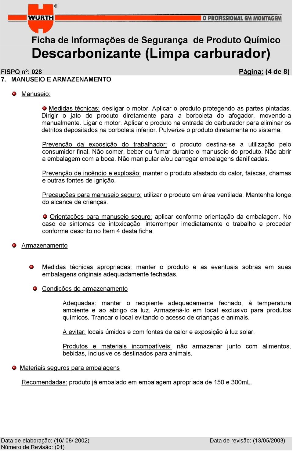 Aplicar o produto na entrada do carburador para eliminar os detritos depositados na borboleta inferior. Pulverize o produto diretamente no sistema.