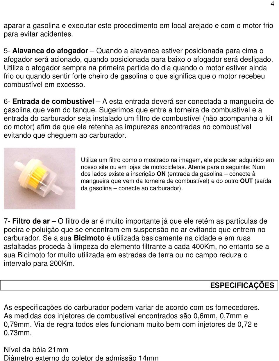 Utilize o afogador sempre na primeira partida do dia quando o motor estiver ainda frio ou quando sentir forte cheiro de gasolina o que significa que o motor recebeu combustível em excesso.