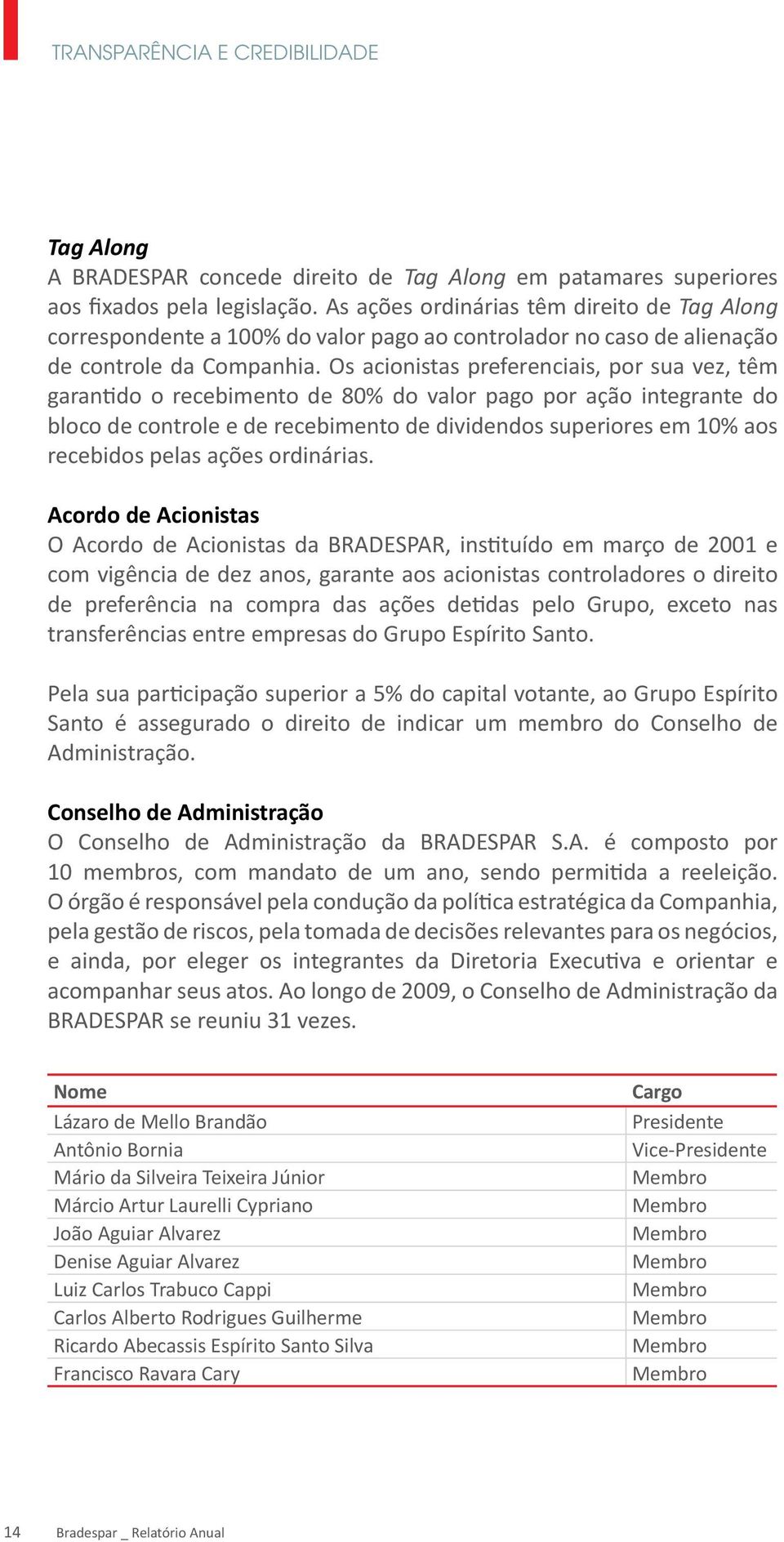 Os acionistas preferenciais, por sua vez, têm garantido o recebimento de 80% do valor pago por ação integrante do bloco de controle e de recebimento de dividendos superiores em 10% aos recebidos