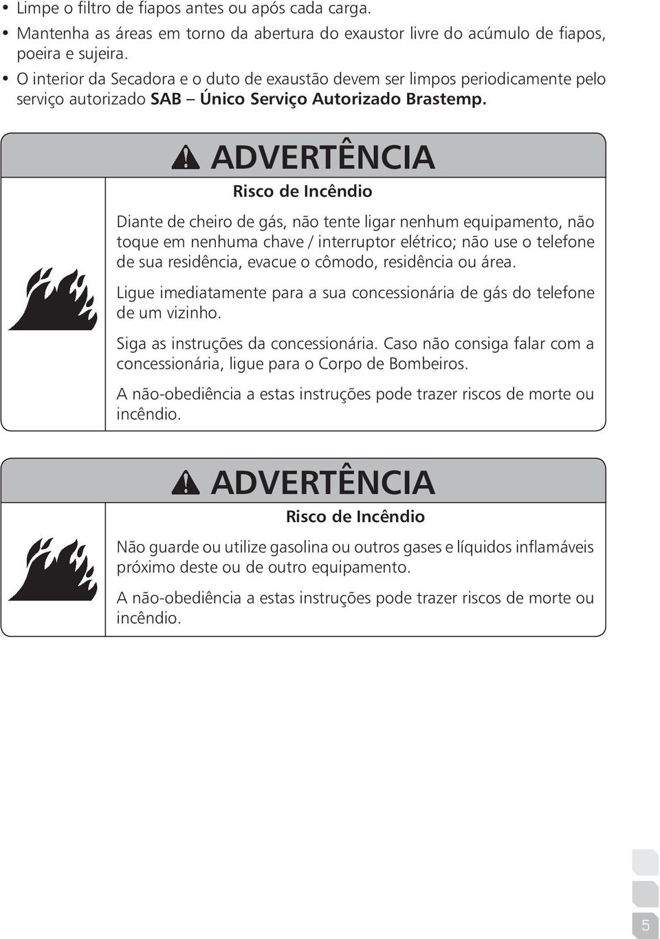 ADVERTÊNCIA Risco de Incêndio Diante de cheiro de gás, não tente ligar nenhum equipamento, não toque em nenhuma chave / interruptor elétrico; não use o telefone de sua residência, evacue o cômodo,