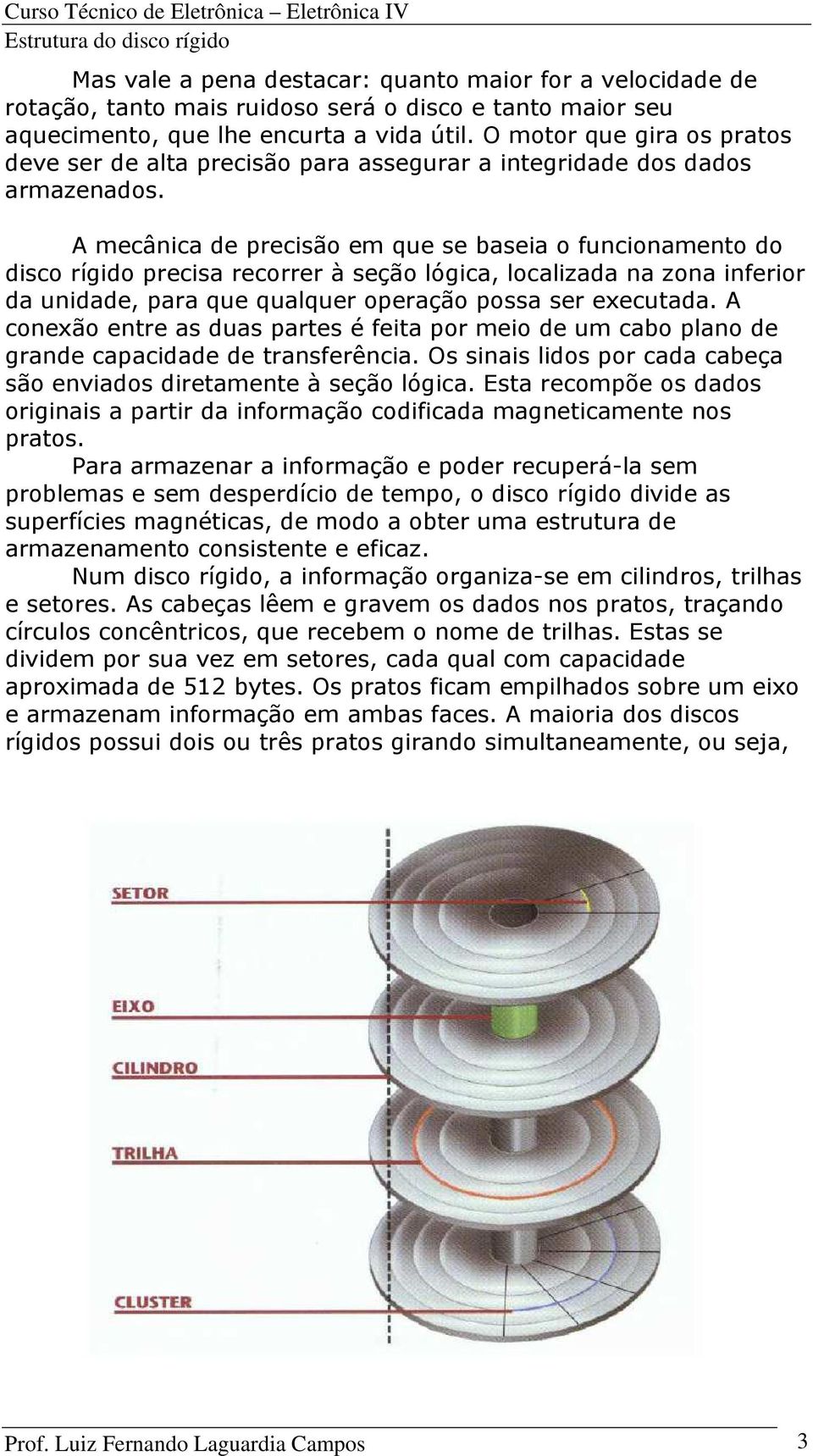 A mecânica de precisão em que se baseia o funcionamento do disco rígido precisa recorrer à seção lógica, localizada na zona inferior da unidade, para que qualquer operação possa ser executada.