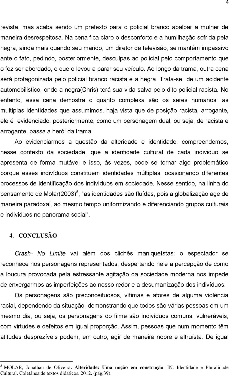 policial pelo comportamento que o fez ser abordado, o que o levou a parar seu veículo. Ao longo da trama, outra cena será protagonizada pelo policial branco racista e a negra.