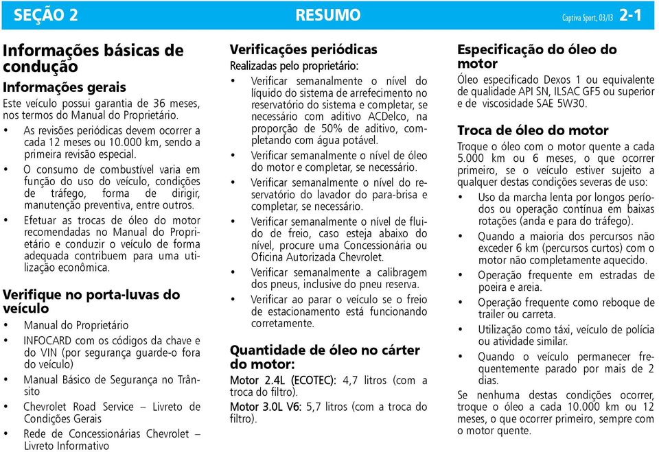 O consumo de combustível varia em função do uso do veículo, condições de tráfego, forma de dirigir, manutenção preventiva, entre outros.