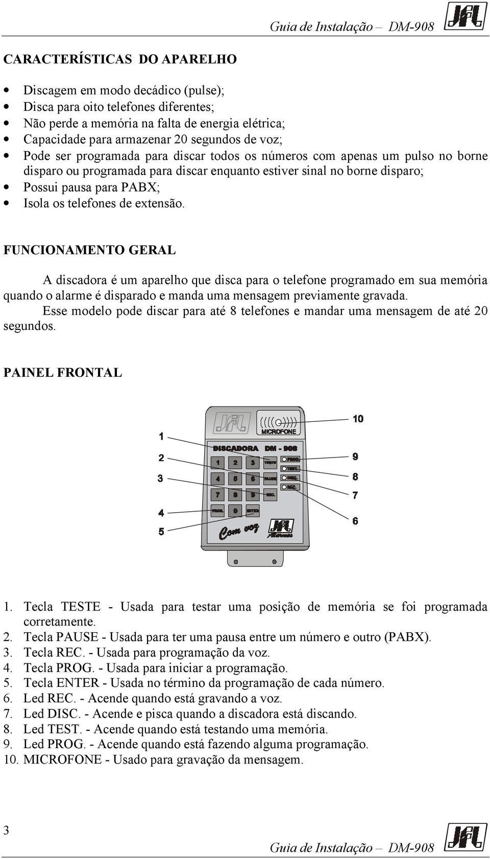 extensão. FUNCIONAMENTO GERAL A discadora é um aparelho que disca para o telefone programado em sua memória quando o alarme é disparado e manda uma mensagem previamente gravada.